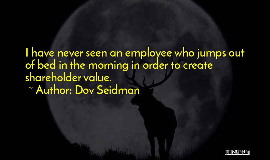 Dov Seidman Quotes: I Have Never Seen An Employee Who Jumps Out Of Bed In The Morning In Order To Create Shareholder Value.