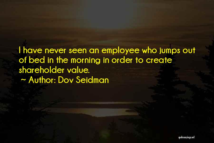 Dov Seidman Quotes: I Have Never Seen An Employee Who Jumps Out Of Bed In The Morning In Order To Create Shareholder Value.
