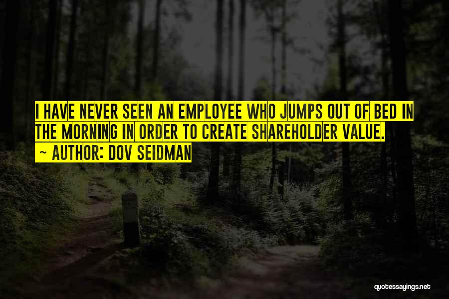 Dov Seidman Quotes: I Have Never Seen An Employee Who Jumps Out Of Bed In The Morning In Order To Create Shareholder Value.