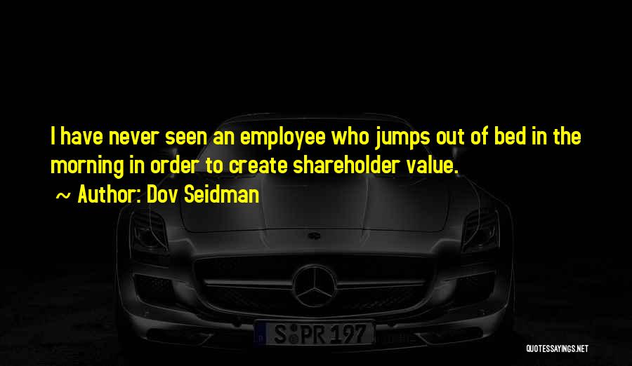 Dov Seidman Quotes: I Have Never Seen An Employee Who Jumps Out Of Bed In The Morning In Order To Create Shareholder Value.