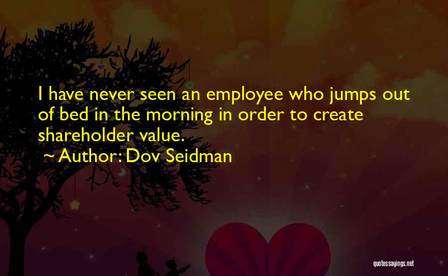 Dov Seidman Quotes: I Have Never Seen An Employee Who Jumps Out Of Bed In The Morning In Order To Create Shareholder Value.