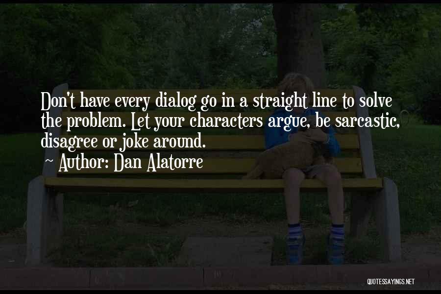 Dan Alatorre Quotes: Don't Have Every Dialog Go In A Straight Line To Solve The Problem. Let Your Characters Argue, Be Sarcastic, Disagree