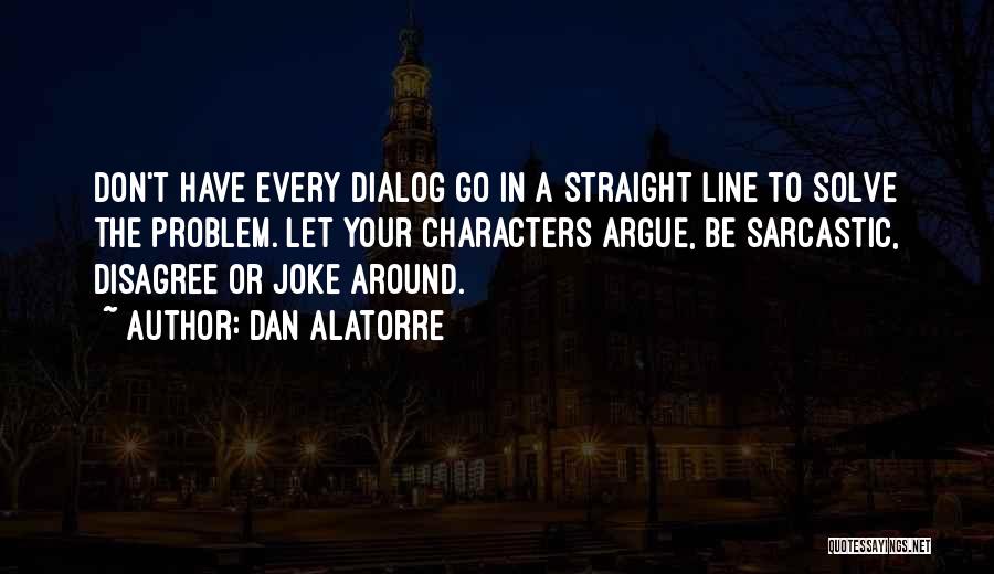 Dan Alatorre Quotes: Don't Have Every Dialog Go In A Straight Line To Solve The Problem. Let Your Characters Argue, Be Sarcastic, Disagree