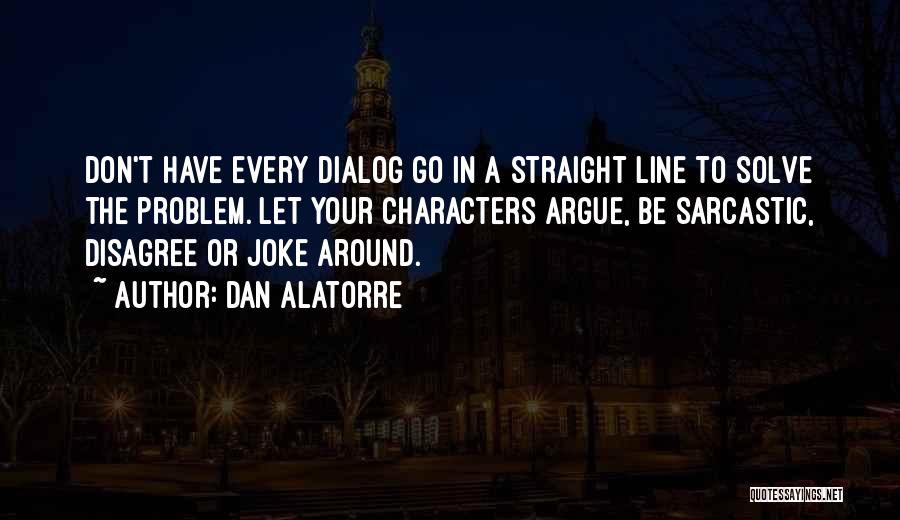 Dan Alatorre Quotes: Don't Have Every Dialog Go In A Straight Line To Solve The Problem. Let Your Characters Argue, Be Sarcastic, Disagree