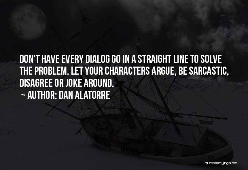 Dan Alatorre Quotes: Don't Have Every Dialog Go In A Straight Line To Solve The Problem. Let Your Characters Argue, Be Sarcastic, Disagree