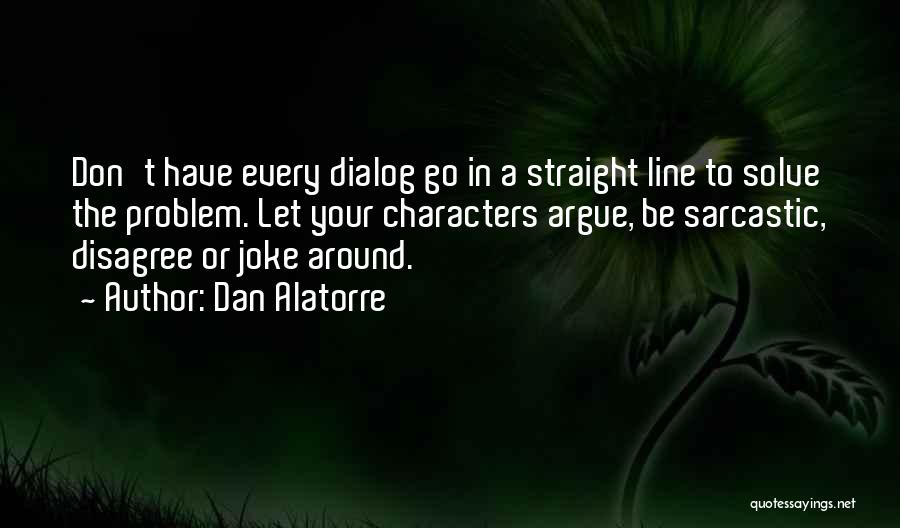 Dan Alatorre Quotes: Don't Have Every Dialog Go In A Straight Line To Solve The Problem. Let Your Characters Argue, Be Sarcastic, Disagree