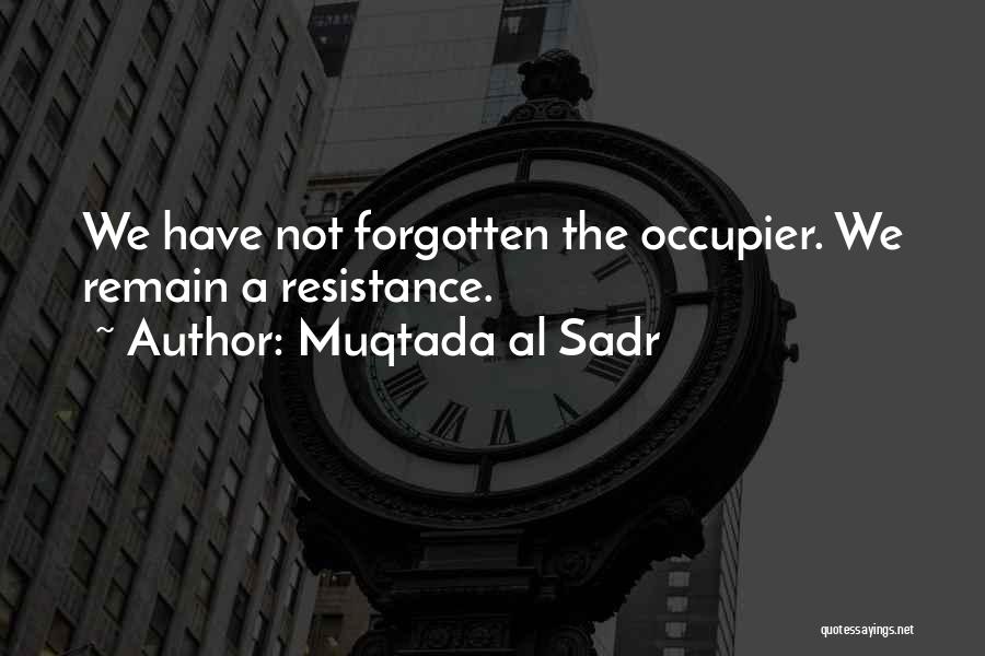 Muqtada Al Sadr Quotes: We Have Not Forgotten The Occupier. We Remain A Resistance.