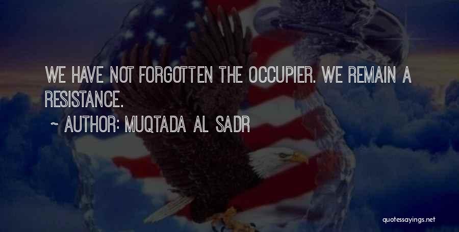 Muqtada Al Sadr Quotes: We Have Not Forgotten The Occupier. We Remain A Resistance.