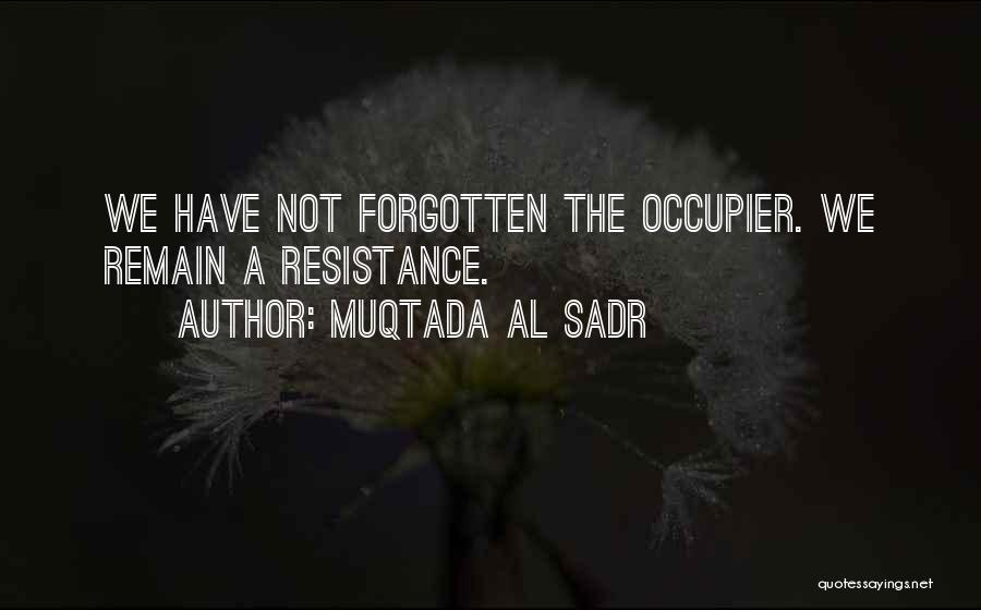 Muqtada Al Sadr Quotes: We Have Not Forgotten The Occupier. We Remain A Resistance.