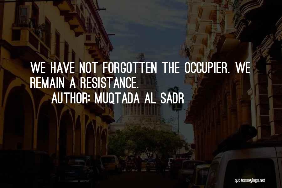 Muqtada Al Sadr Quotes: We Have Not Forgotten The Occupier. We Remain A Resistance.