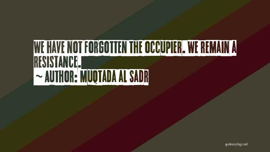 Muqtada Al Sadr Quotes: We Have Not Forgotten The Occupier. We Remain A Resistance.