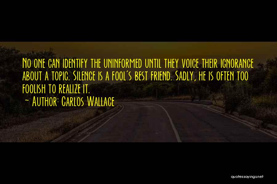 Carlos Wallace Quotes: No One Can Identify The Uninformed Until They Voice Their Ignorance About A Topic. Silence Is A Fool's Best Friend.