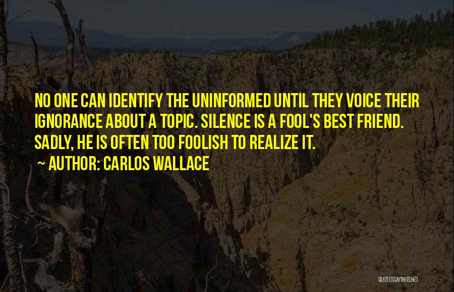 Carlos Wallace Quotes: No One Can Identify The Uninformed Until They Voice Their Ignorance About A Topic. Silence Is A Fool's Best Friend.