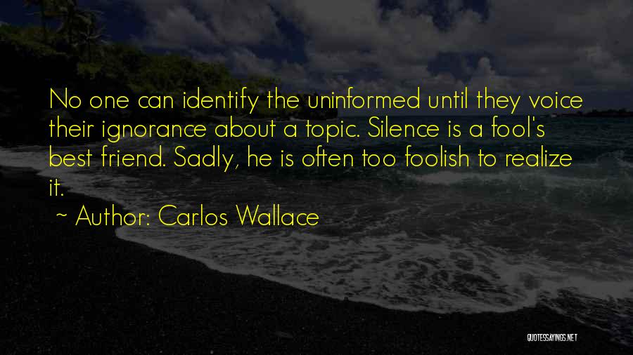 Carlos Wallace Quotes: No One Can Identify The Uninformed Until They Voice Their Ignorance About A Topic. Silence Is A Fool's Best Friend.