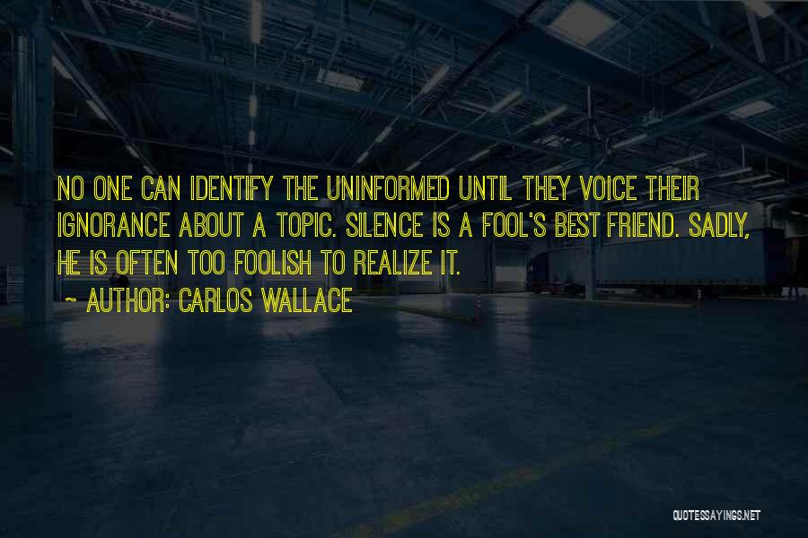 Carlos Wallace Quotes: No One Can Identify The Uninformed Until They Voice Their Ignorance About A Topic. Silence Is A Fool's Best Friend.