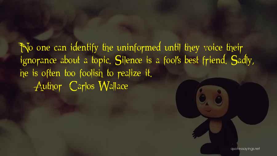 Carlos Wallace Quotes: No One Can Identify The Uninformed Until They Voice Their Ignorance About A Topic. Silence Is A Fool's Best Friend.