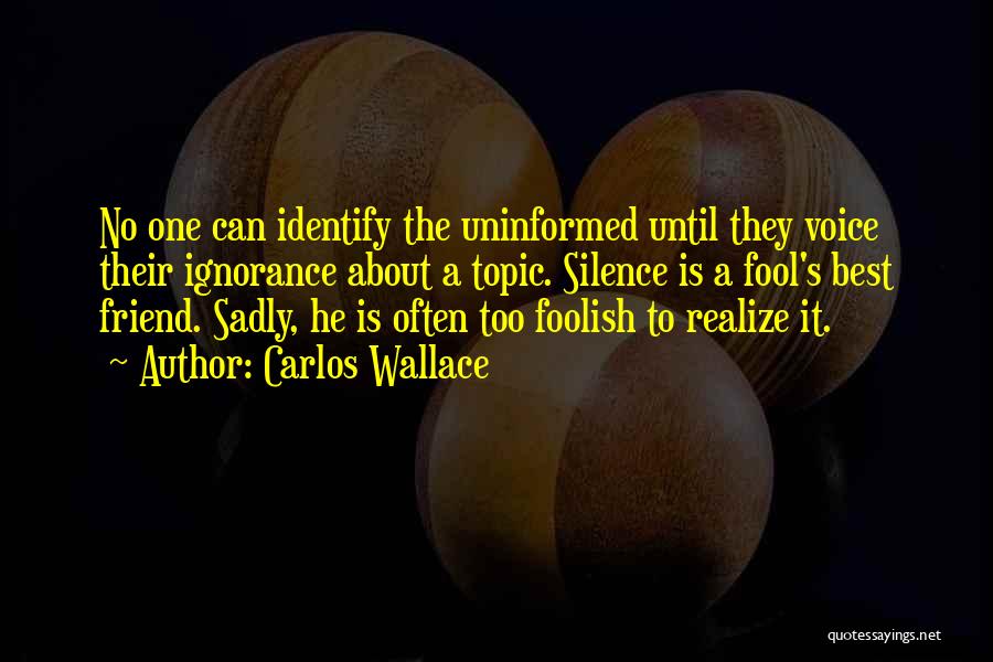 Carlos Wallace Quotes: No One Can Identify The Uninformed Until They Voice Their Ignorance About A Topic. Silence Is A Fool's Best Friend.