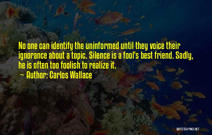 Carlos Wallace Quotes: No One Can Identify The Uninformed Until They Voice Their Ignorance About A Topic. Silence Is A Fool's Best Friend.