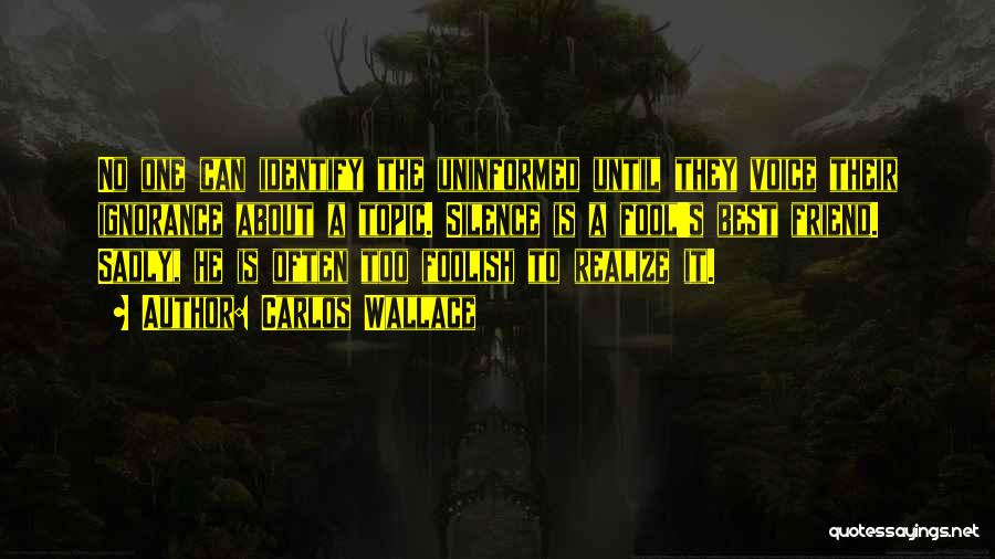 Carlos Wallace Quotes: No One Can Identify The Uninformed Until They Voice Their Ignorance About A Topic. Silence Is A Fool's Best Friend.