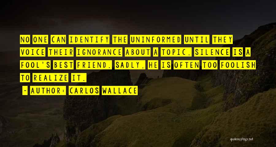 Carlos Wallace Quotes: No One Can Identify The Uninformed Until They Voice Their Ignorance About A Topic. Silence Is A Fool's Best Friend.
