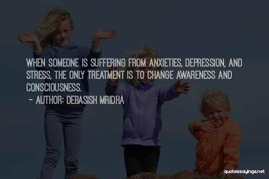 Debasish Mridha Quotes: When Someone Is Suffering From Anxieties, Depression, And Stress, The Only Treatment Is To Change Awareness And Consciousness.