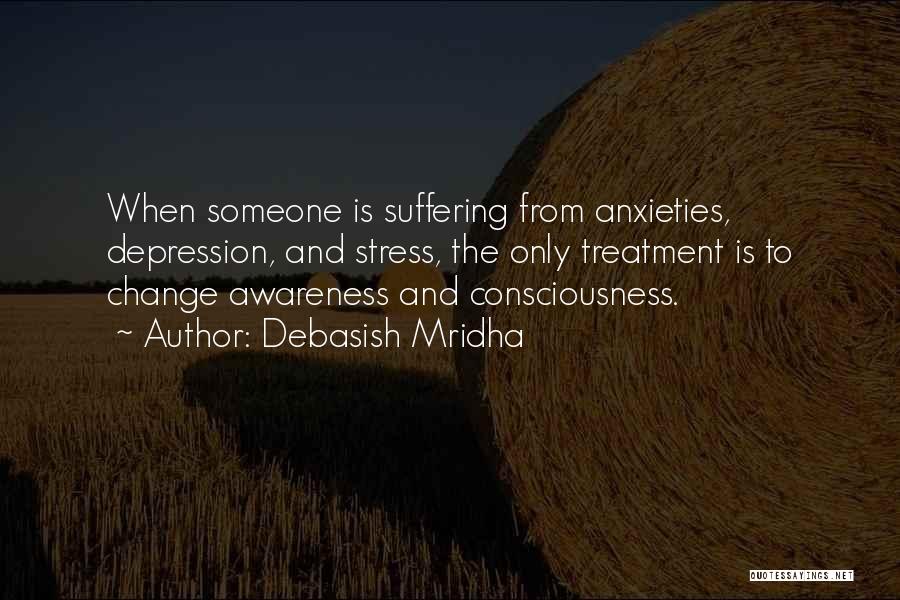 Debasish Mridha Quotes: When Someone Is Suffering From Anxieties, Depression, And Stress, The Only Treatment Is To Change Awareness And Consciousness.