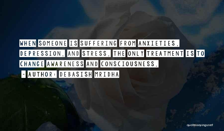 Debasish Mridha Quotes: When Someone Is Suffering From Anxieties, Depression, And Stress, The Only Treatment Is To Change Awareness And Consciousness.