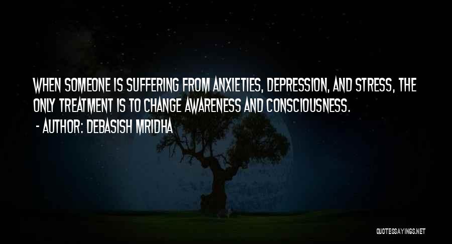 Debasish Mridha Quotes: When Someone Is Suffering From Anxieties, Depression, And Stress, The Only Treatment Is To Change Awareness And Consciousness.