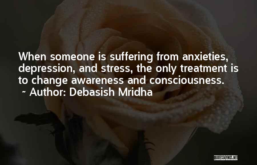 Debasish Mridha Quotes: When Someone Is Suffering From Anxieties, Depression, And Stress, The Only Treatment Is To Change Awareness And Consciousness.