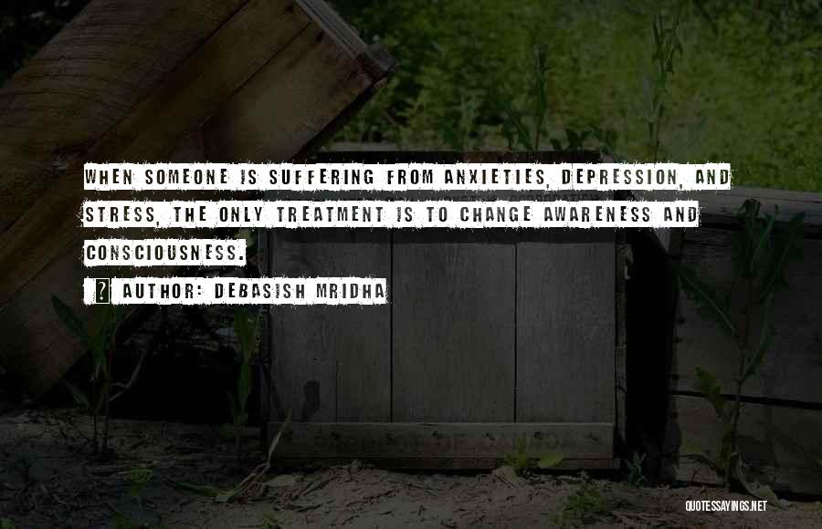 Debasish Mridha Quotes: When Someone Is Suffering From Anxieties, Depression, And Stress, The Only Treatment Is To Change Awareness And Consciousness.