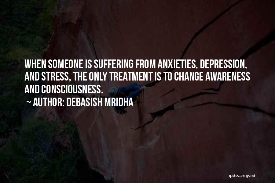 Debasish Mridha Quotes: When Someone Is Suffering From Anxieties, Depression, And Stress, The Only Treatment Is To Change Awareness And Consciousness.