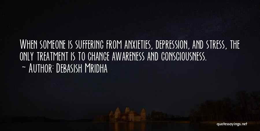 Debasish Mridha Quotes: When Someone Is Suffering From Anxieties, Depression, And Stress, The Only Treatment Is To Change Awareness And Consciousness.