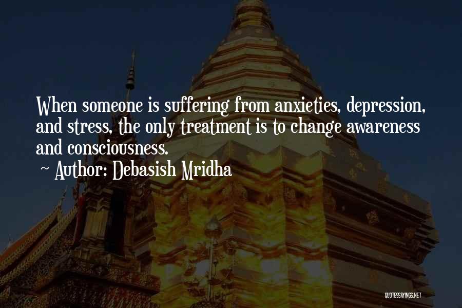 Debasish Mridha Quotes: When Someone Is Suffering From Anxieties, Depression, And Stress, The Only Treatment Is To Change Awareness And Consciousness.