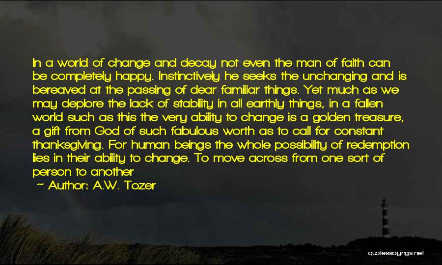 A.W. Tozer Quotes: In A World Of Change And Decay Not Even The Man Of Faith Can Be Completely Happy. Instinctively He Seeks