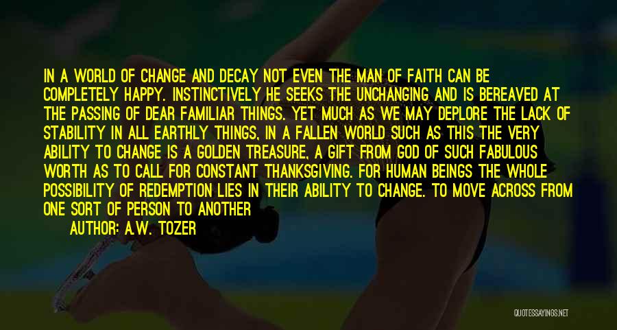 A.W. Tozer Quotes: In A World Of Change And Decay Not Even The Man Of Faith Can Be Completely Happy. Instinctively He Seeks