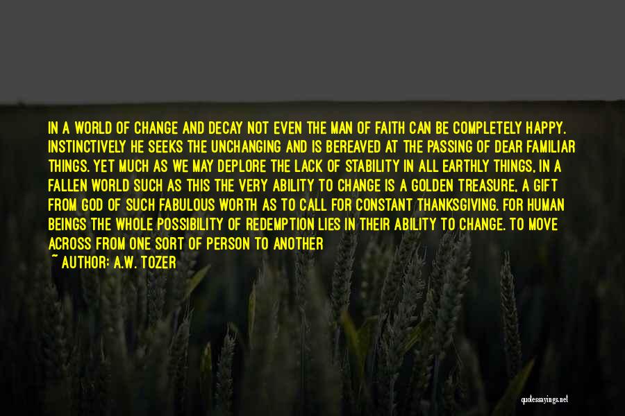 A.W. Tozer Quotes: In A World Of Change And Decay Not Even The Man Of Faith Can Be Completely Happy. Instinctively He Seeks