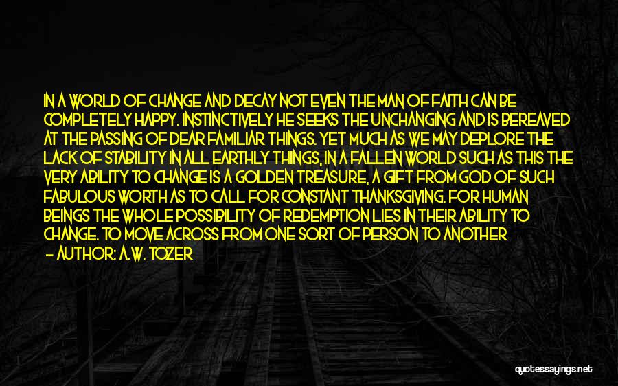 A.W. Tozer Quotes: In A World Of Change And Decay Not Even The Man Of Faith Can Be Completely Happy. Instinctively He Seeks