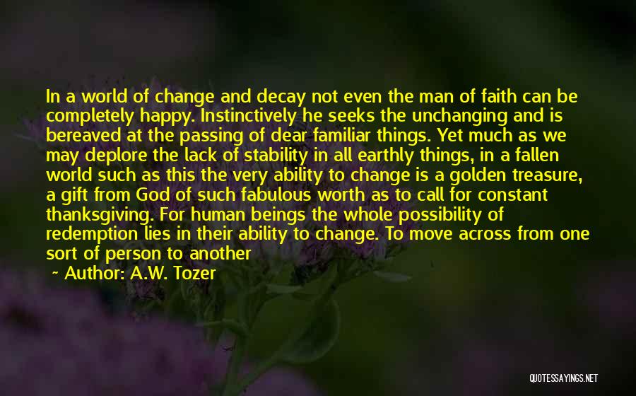 A.W. Tozer Quotes: In A World Of Change And Decay Not Even The Man Of Faith Can Be Completely Happy. Instinctively He Seeks