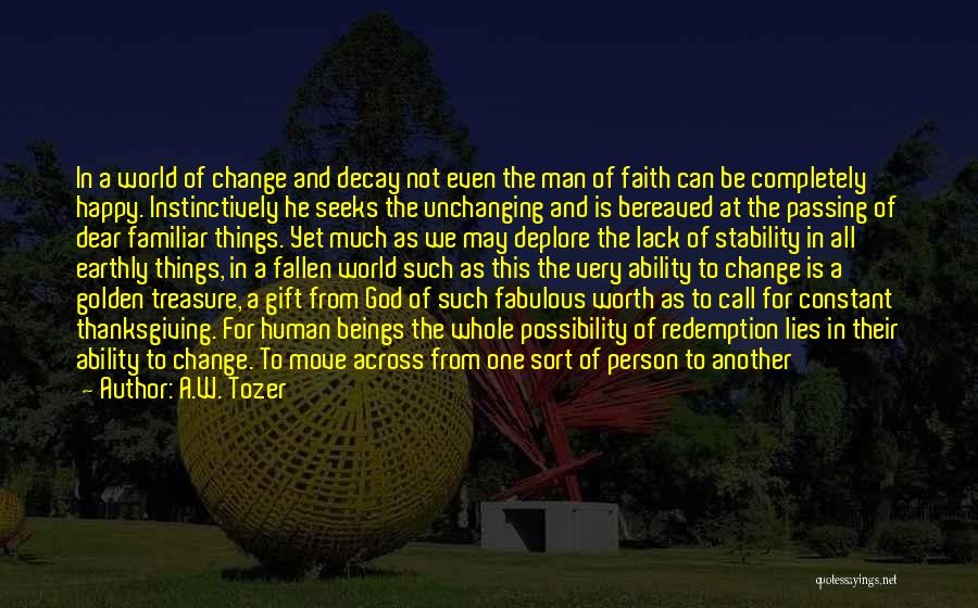 A.W. Tozer Quotes: In A World Of Change And Decay Not Even The Man Of Faith Can Be Completely Happy. Instinctively He Seeks