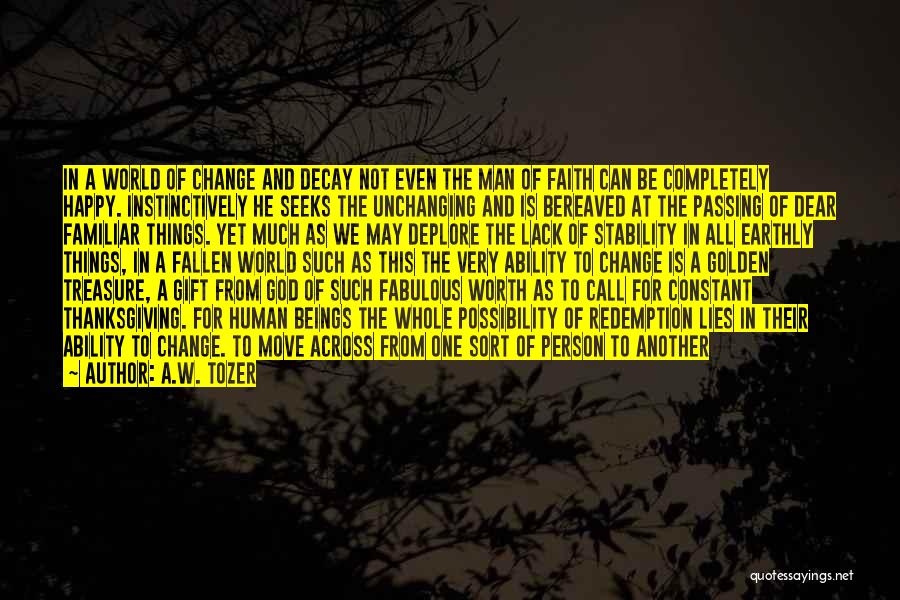 A.W. Tozer Quotes: In A World Of Change And Decay Not Even The Man Of Faith Can Be Completely Happy. Instinctively He Seeks