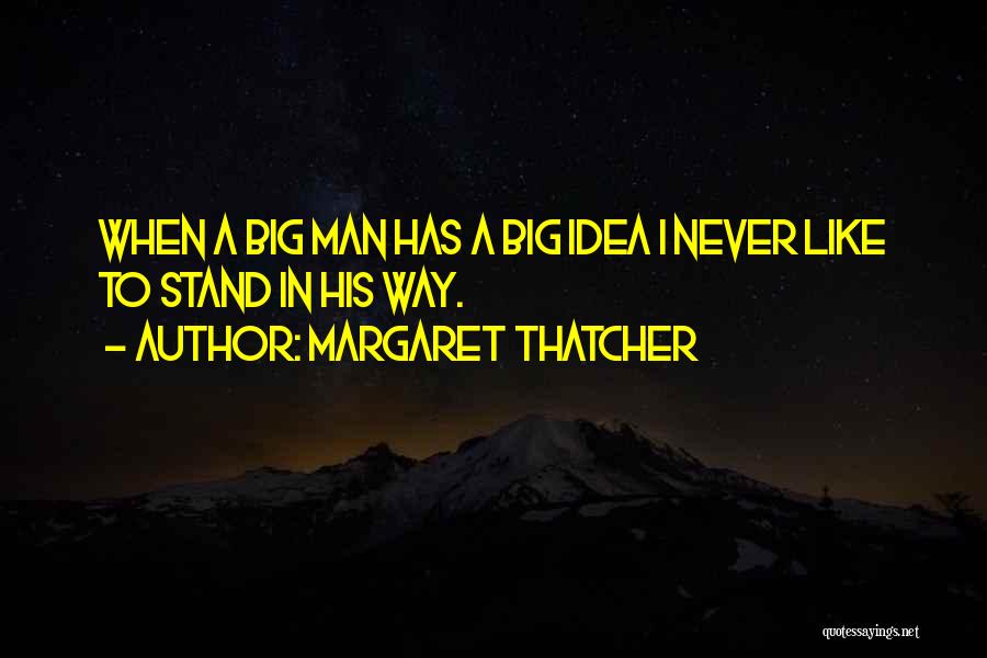Margaret Thatcher Quotes: When A Big Man Has A Big Idea I Never Like To Stand In His Way.
