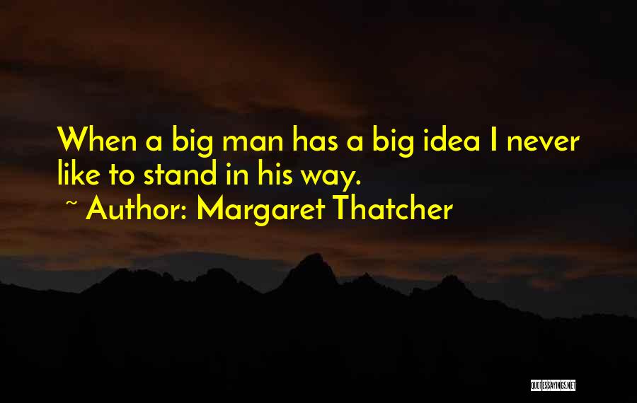 Margaret Thatcher Quotes: When A Big Man Has A Big Idea I Never Like To Stand In His Way.