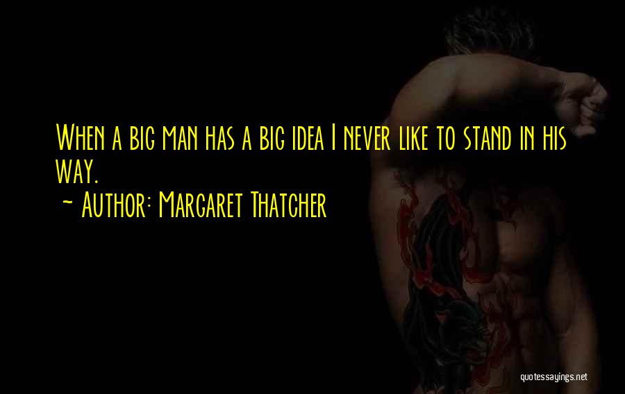 Margaret Thatcher Quotes: When A Big Man Has A Big Idea I Never Like To Stand In His Way.