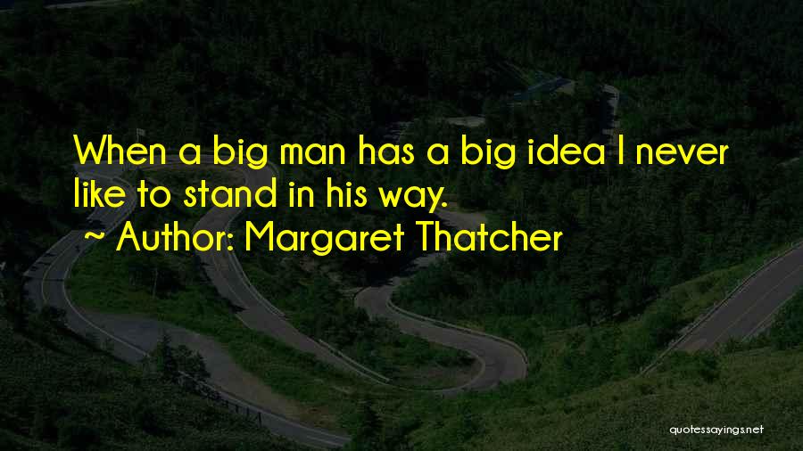 Margaret Thatcher Quotes: When A Big Man Has A Big Idea I Never Like To Stand In His Way.