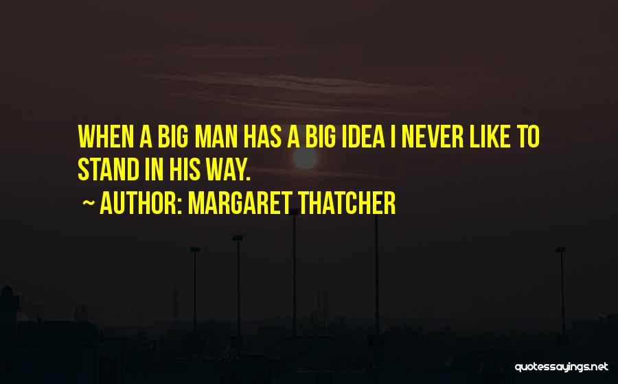 Margaret Thatcher Quotes: When A Big Man Has A Big Idea I Never Like To Stand In His Way.