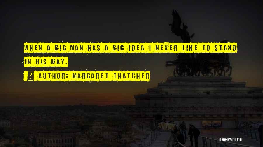 Margaret Thatcher Quotes: When A Big Man Has A Big Idea I Never Like To Stand In His Way.