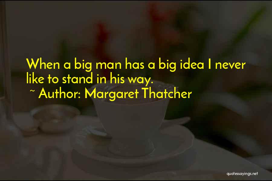 Margaret Thatcher Quotes: When A Big Man Has A Big Idea I Never Like To Stand In His Way.