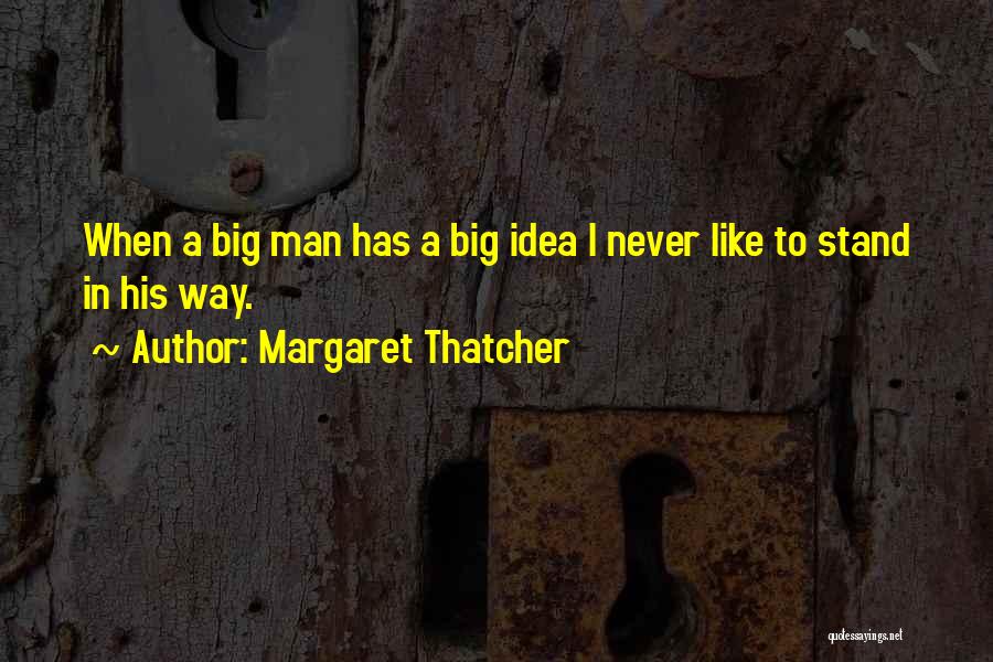 Margaret Thatcher Quotes: When A Big Man Has A Big Idea I Never Like To Stand In His Way.