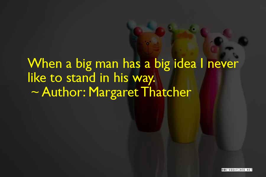 Margaret Thatcher Quotes: When A Big Man Has A Big Idea I Never Like To Stand In His Way.
