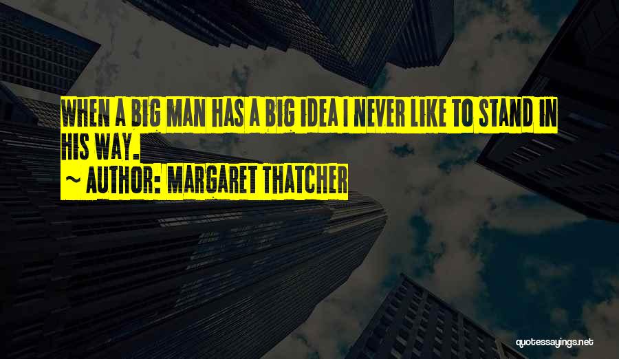Margaret Thatcher Quotes: When A Big Man Has A Big Idea I Never Like To Stand In His Way.